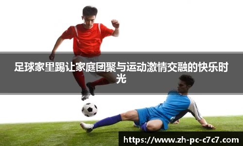 足球家里踢让家庭团聚与运动激情交融的快乐时光